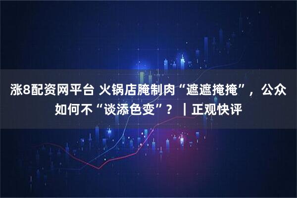 涨8配资网平台 火锅店腌制肉“遮遮掩掩”，公众如何不“谈添色变”？｜正观快评