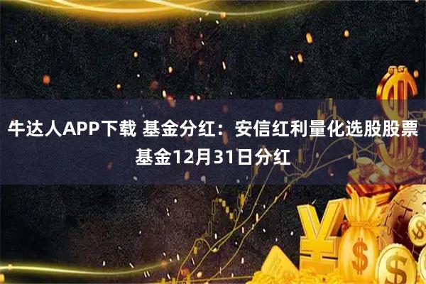 牛达人APP下载 基金分红：安信红利量化选股股票基金12月31日分红