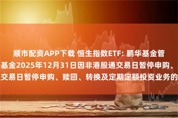 顺市配资APP下载 恒生指数ETF: 鹏华基金管理有限公司关于旗下部分基金2025年12月31日因非港股通交易日暂停申购、赎回、转换及定期定额投资业务的提示性公告