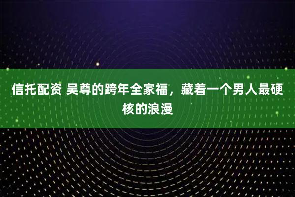 信托配资 吴尊的跨年全家福，藏着一个男人最硬核的浪漫