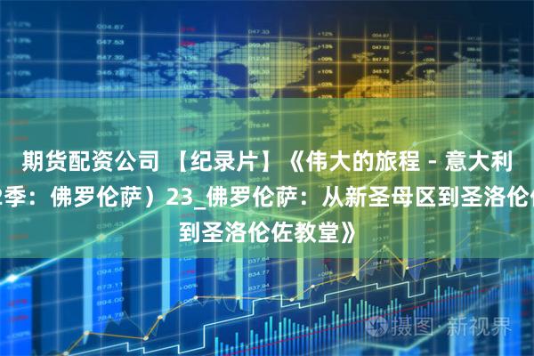 期货配资公司 【纪录片】《伟大的旅程 - 意大利篇（第2季：佛罗伦萨）23_佛罗伦萨：从新圣母区到圣洛伦佐教堂》