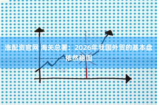 涨配资官网 海关总署：2026年我国外贸的基本盘依然稳固