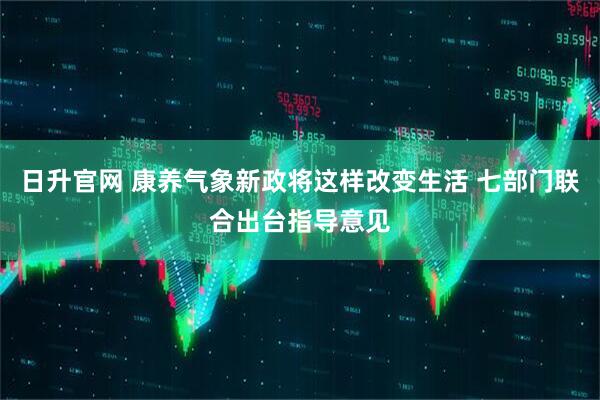 日升官网 康养气象新政将这样改变生活 七部门联合出台指导意见
