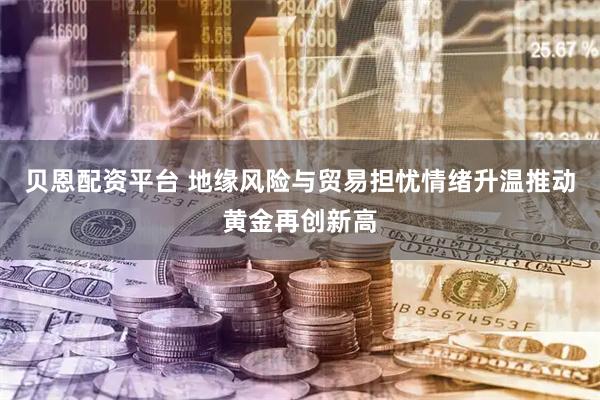 贝恩配资平台 地缘风险与贸易担忧情绪升温推动黄金再创新高