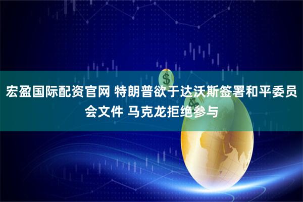 宏盈国际配资官网 特朗普欲于达沃斯签署和平委员会文件 马克龙拒绝参与