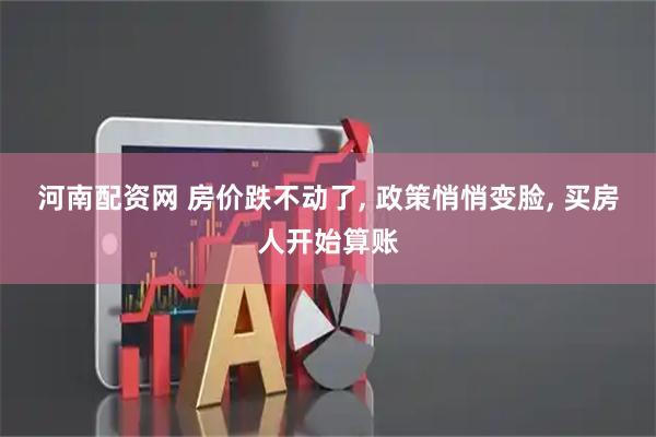 河南配资网 房价跌不动了, 政策悄悄变脸, 买房人开始算账