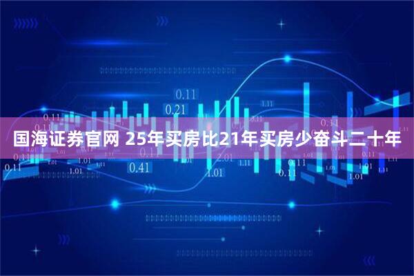 国海证券官网 25年买房比21年买房少奋斗二十年