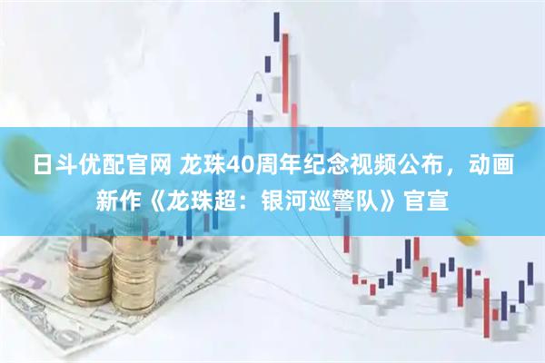 日斗优配官网 龙珠40周年纪念视频公布，动画新作《龙珠超：银河巡警队》官宣