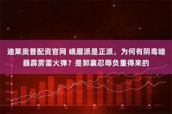 迪莱奥普配资官网 峨眉派是正派，为何有阴毒暗器霹雳雷火弹？是郭襄忍辱负重得来的