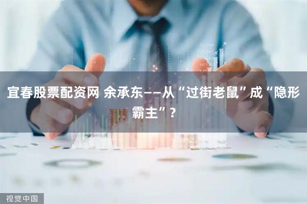 宜春股票配资网 余承东——从“过街老鼠”成“隐形霸主”？