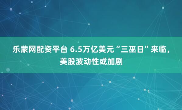 乐蒙网配资平台 6.5万亿美元“三巫日”来临，美股波动性或加剧