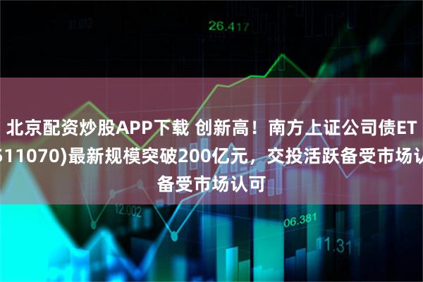 北京配资炒股APP下载 创新高！南方上证公司债ETF(511070)最新规模突破200亿元，交投活跃备受市场认可