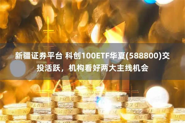 新疆证券平台 科创100ETF华夏(588800)交投活跃，机构看好两大主线机会