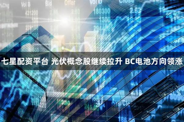 七星配资平台 光伏概念股继续拉升 BC电池方向领涨