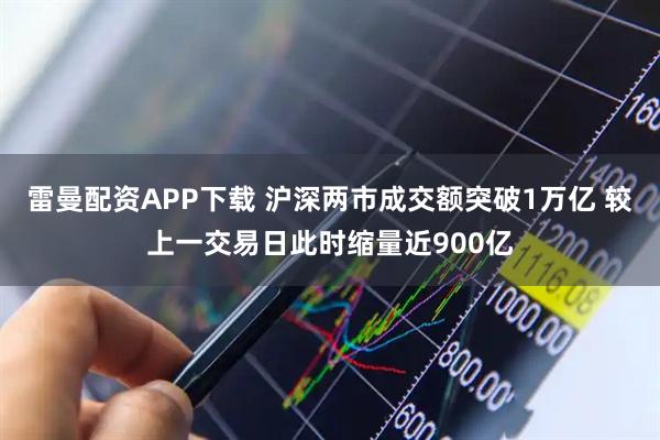 雷曼配资APP下载 沪深两市成交额突破1万亿 较上一交易日此时缩量近900亿