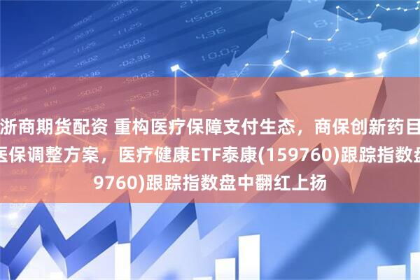 浙商期货配资 重构医疗保障支付生态，商保创新药目录首次纳入医保调整方案，医疗健康ETF泰康(159760)跟踪指数盘中翻红上扬