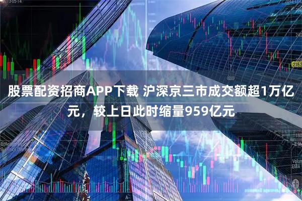 股票配资招商APP下载 沪深京三市成交额超1万亿元，较上日此时缩量959亿元