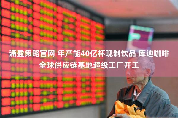 涌盈策略官网 年产能40亿杯现制饮品 库迪咖啡全球供应链基地超级工厂开工