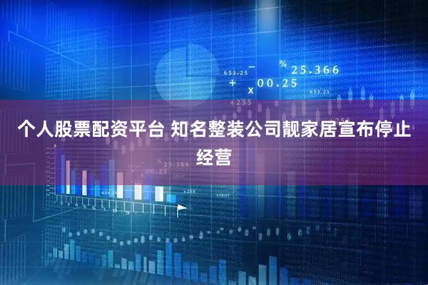 个人股票配资平台 知名整装公司靓家居宣布停止经营