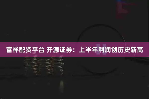 富祥配资平台 开源证券：上半年利润创历史新高