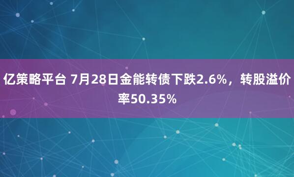 亿策略平台 7月28日金能转债下跌2.6%，转股溢价率50.35%