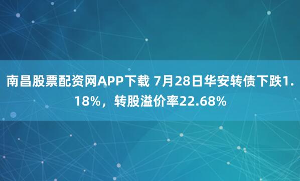 南昌股票配资网APP下载 7月28日华安转债下跌1.18%，转股溢价率22.68%