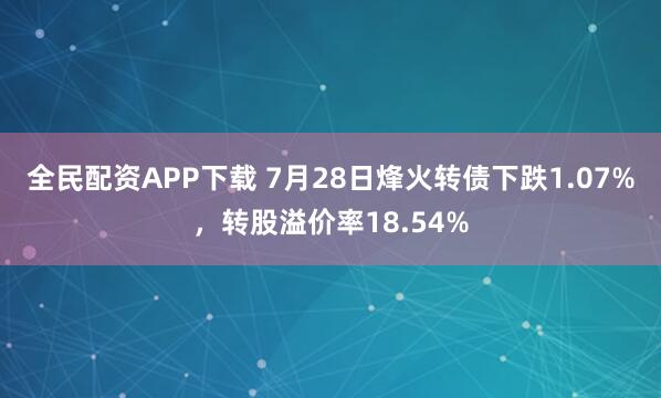 全民配资APP下载 7月28日烽火转债下跌1.07%，转股溢价率18.54%