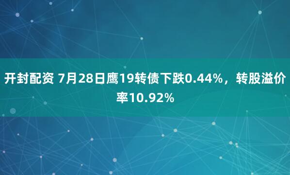 开封配资 7月28日鹰19转债下跌0.44%，转股溢价率10.92%