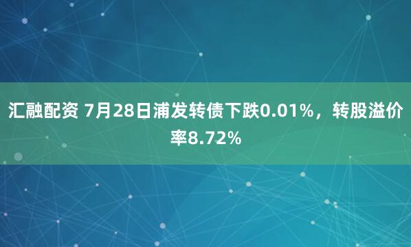 汇融配资 7月28日浦发转债下跌0.01%，转股溢价率8.72%