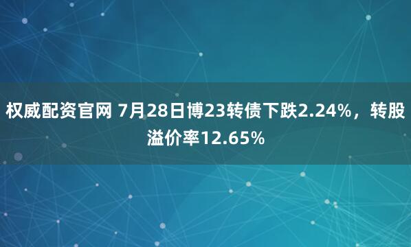 权威配资官网 7月28日博23转债下跌2.24%，转股溢价率12.65%