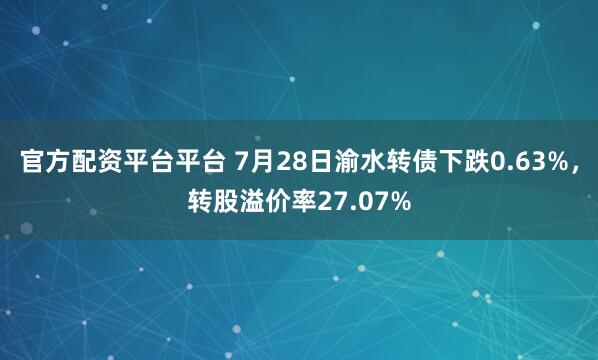 官方配资平台平台 7月28日渝水转债下跌0.63%，转股溢价率27.07%