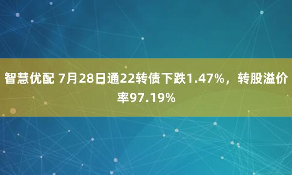 智慧优配 7月28日通22转债下跌1.47%，转股溢价率97.19%