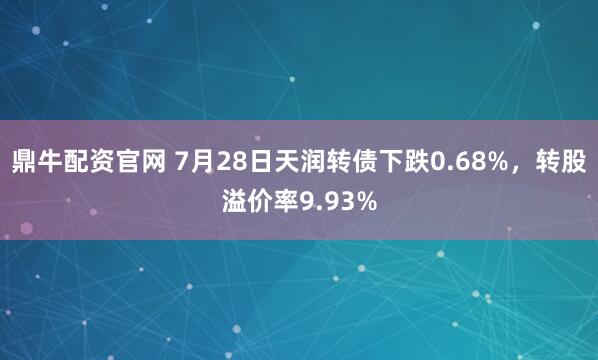 鼎牛配资官网 7月28日天润转债下跌0.68%，转股溢价率9.93%