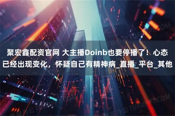 聚宏鑫配资官网 大主播Doinb也要停播了！心态已经出现变化，怀疑自己有精神病_直播_平台_其他