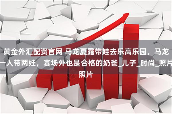 黄金外汇配资官网 马龙夏露带娃去乐高乐园，马龙一人带两娃，赛场外也是合格的奶爸_儿子_时尚_照片