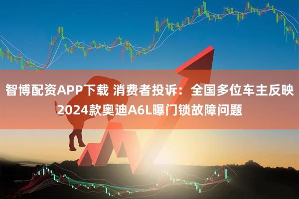智博配资APP下载 消费者投诉：全国多位车主反映2024款奥迪A6L曝门锁故障问题