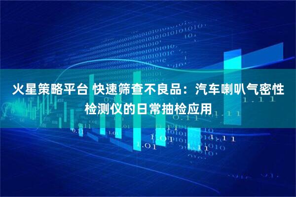 火星策略平台 快速筛查不良品：汽车喇叭气密性检测仪的日常抽检应用