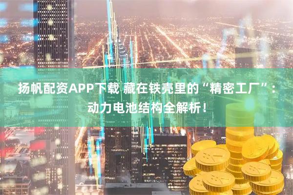 扬帆配资APP下载 藏在铁壳里的“精密工厂”：动力电池结构全解析！
