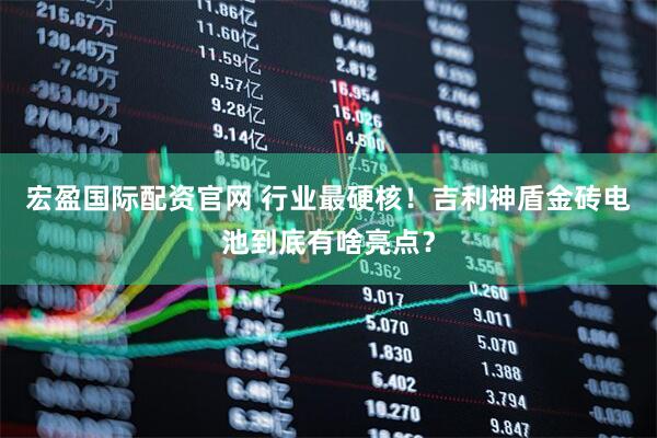 宏盈国际配资官网 行业最硬核！吉利神盾金砖电池到底有啥亮点？