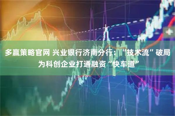 多赢策略官网 兴业银行济南分行：“技术流”破局 为科创企业打通融资“快车道”