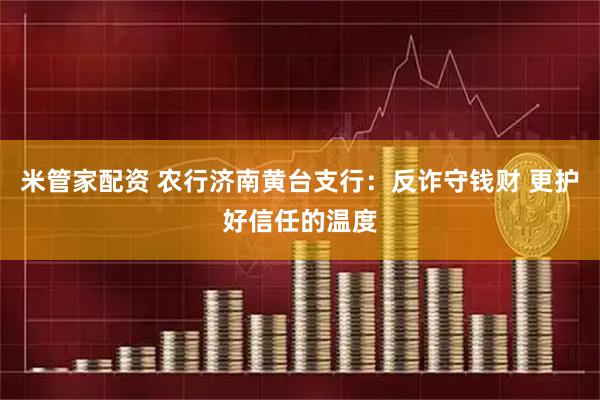 米管家配资 农行济南黄台支行：反诈守钱财 更护好信任的温度