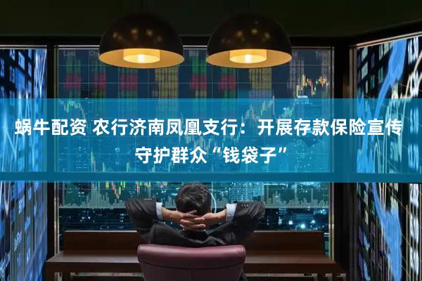 蜗牛配资 农行济南凤凰支行：开展存款保险宣传 守护群众“钱袋子”