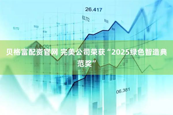 贝格富配资官网 完美公司荣获“2025绿色智造典范奖”