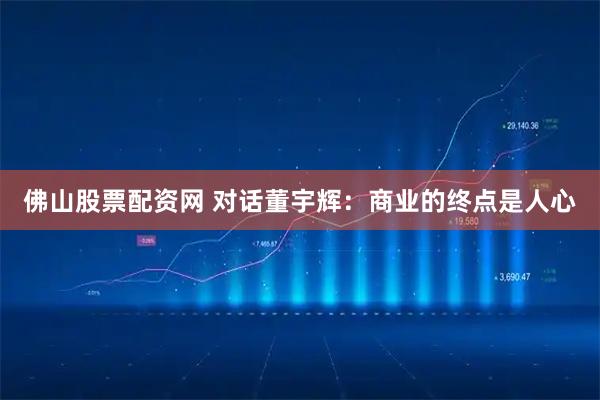 佛山股票配资网 对话董宇辉：商业的终点是人心