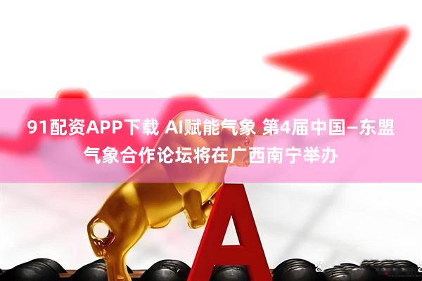 91配资APP下载 AI赋能气象 第4届中国—东盟气象合作论坛将在广西南宁举办