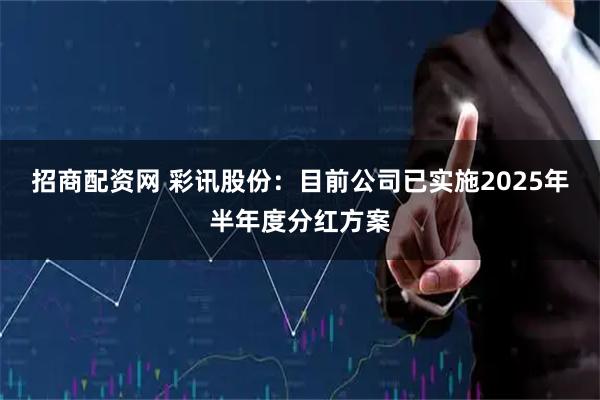 招商配资网 彩讯股份：目前公司已实施2025年半年度分红方案