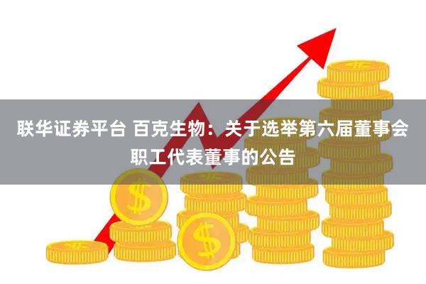 联华证券平台 百克生物：关于选举第六届董事会职工代表董事的公告