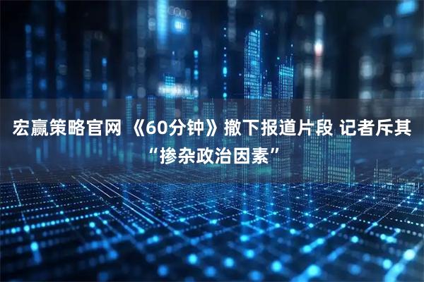 宏赢策略官网 《60分钟》撤下报道片段 记者斥其“掺杂政治因素”