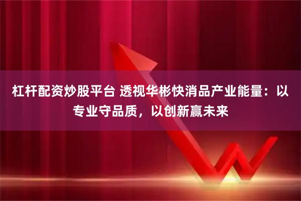 杠杆配资炒股平台 透视华彬快消品产业能量：以专业守品质，以创新赢未来