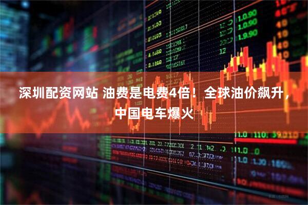 深圳配资网站 油费是电费4倍！全球油价飙升，中国电车爆火